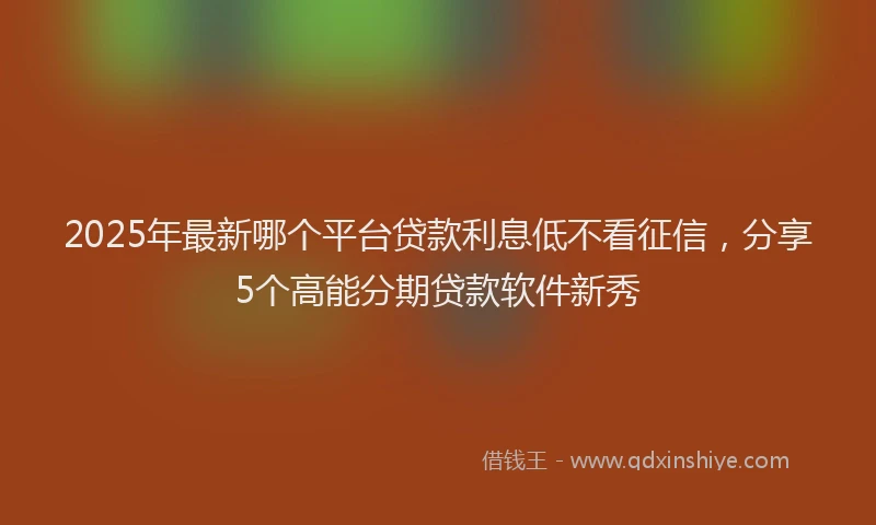 2025年最新哪个平台贷款利息低不看征信，分享5个高能分期贷款软件新秀