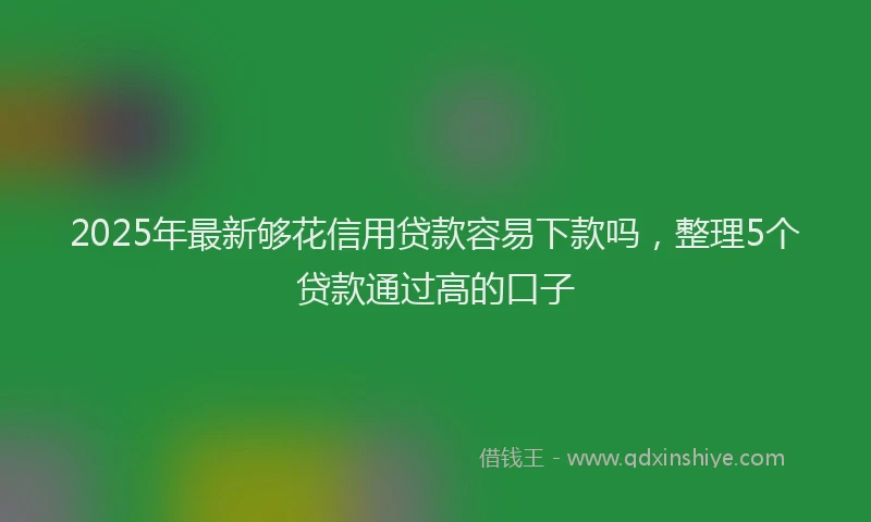 2025年最新够花信用贷款容易下款吗，整理5个贷款通过高的口子