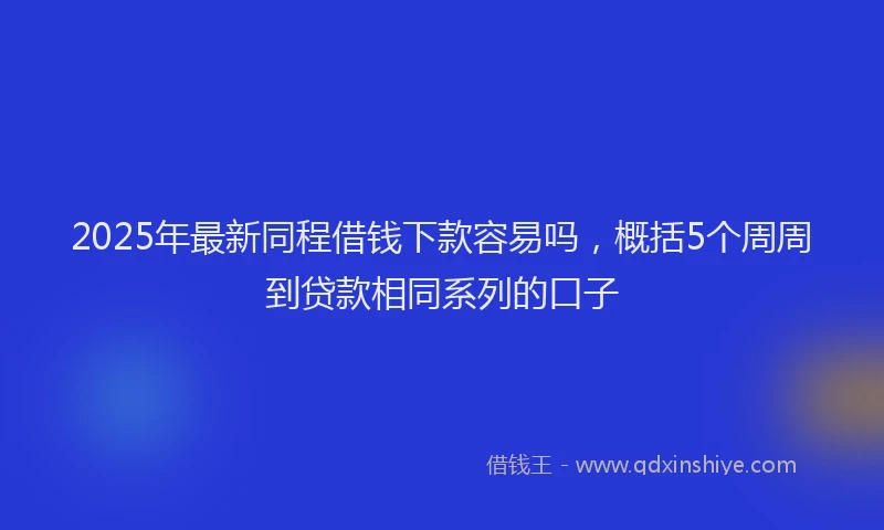 2025年最新同程借钱下款容易吗，概括5个周周到贷款相同系列的口子