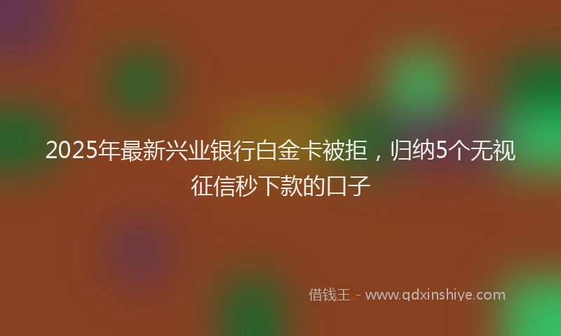 2025年最新兴业银行白金卡被拒，归纳5个无视征信秒下款的口子
