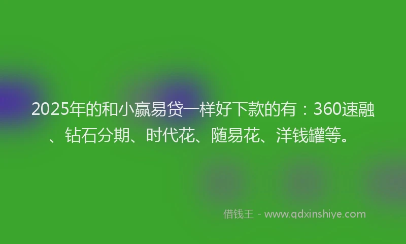 2025年的和小赢易贷一样好下款的有：360速融、钻石分期、时代花、随易花、洋钱罐等。