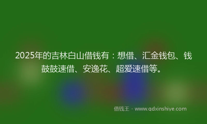 2025年的吉林白山借钱有：想借、汇金钱包、钱鼓鼓速借、安逸花、超爱速借等。