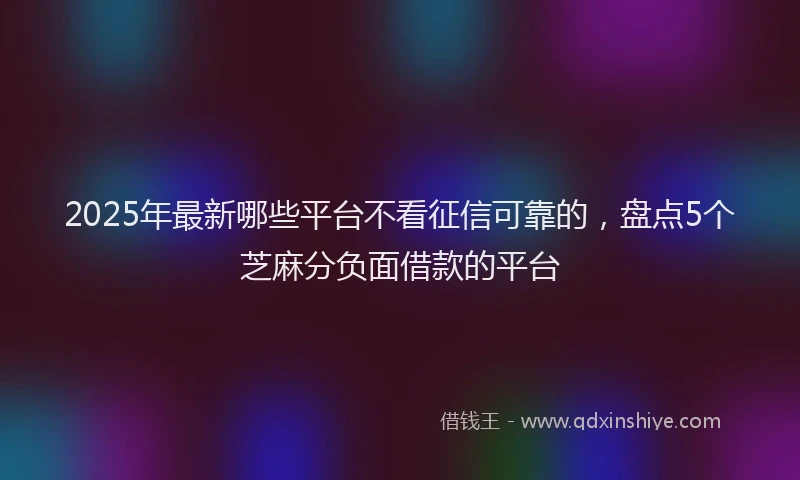 2025年最新哪些平台不看征信可靠的，盘点5个芝麻分负面借款的平台
