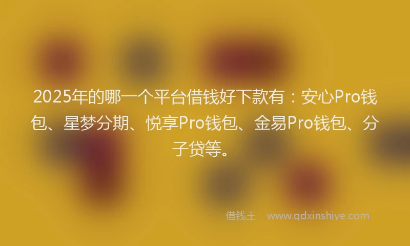 2025年的哪一个平台借钱好下款有：安心Pro钱包、星梦分期、悦享Pro钱包、金易Pro钱包、分子贷等。