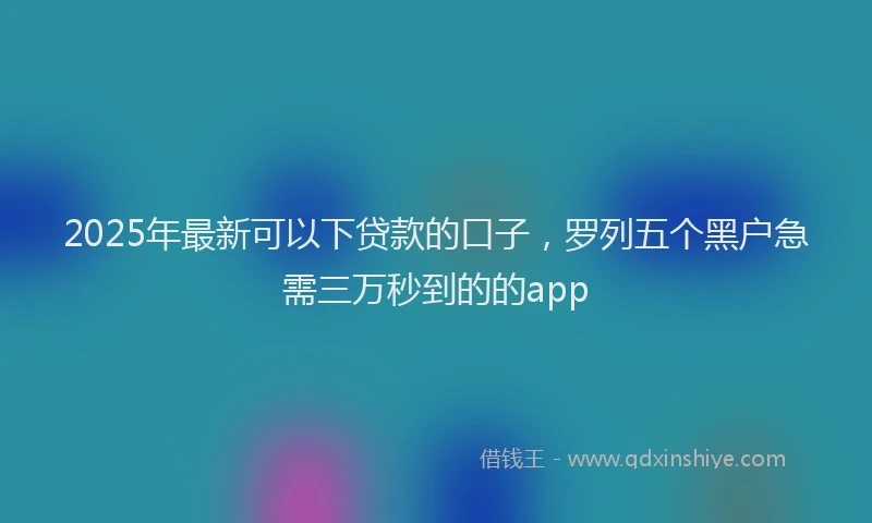 2025年最新可以下贷款的口子，罗列五个黑户急需三万秒到的的app