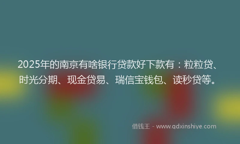 2025年的南京有啥银行贷款好下款有：粒粒贷、时光分期、现金贷易、瑞信宝钱包、读秒贷等。