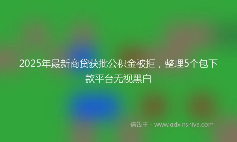 2025年最新商贷获批公积金被拒，整理5个包下款平台无视黑白