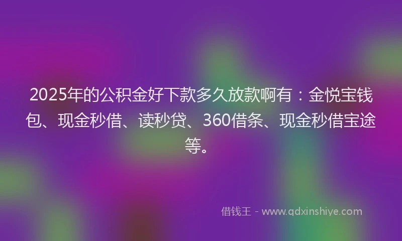 2025年的公积金好下款多久放款啊有：金悦宝钱包、现金秒借、读秒贷、360借条、现金秒借宝途等。