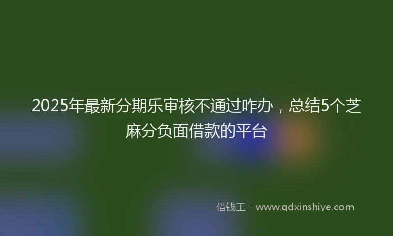2025年最新分期乐审核不通过咋办，总结5个芝麻分负面借款的平台