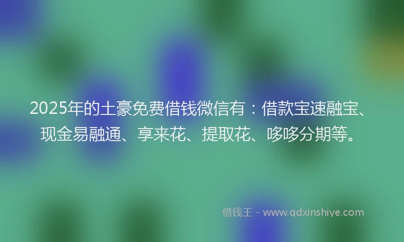 2025年的土豪免费借钱微信有：借款宝速融宝、现金易融通、享来花、提取花、哆哆分期等。