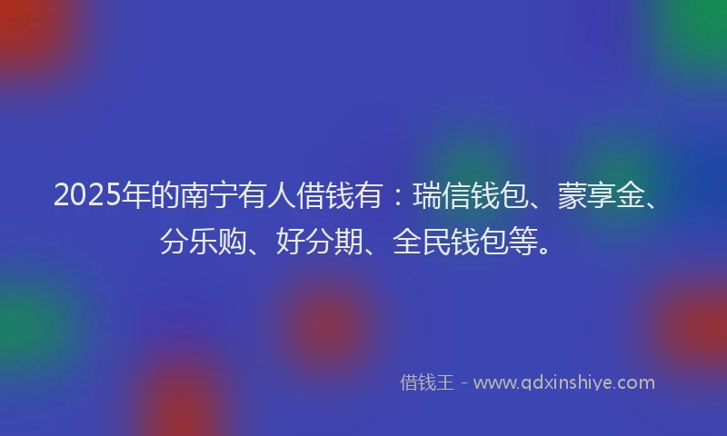 2025年的南宁有人借钱有：瑞信钱包、蒙享金、分乐购、好分期、全民钱包等。