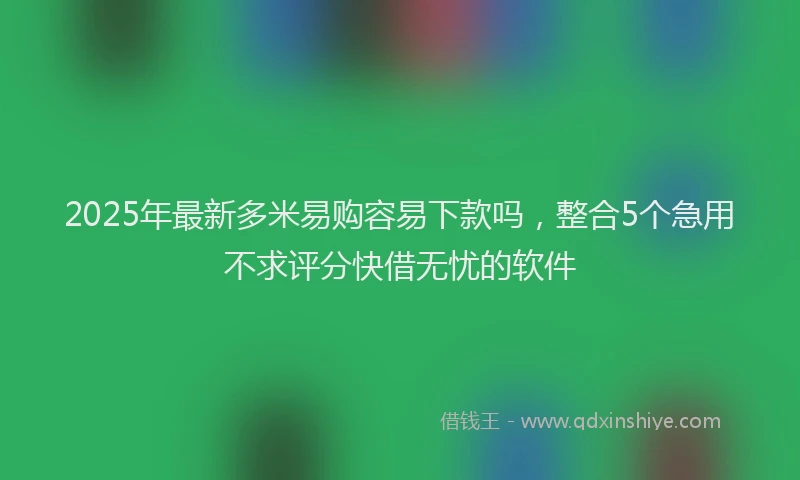 2025年最新多米易购容易下款吗，整合5个急用不求评分快借无忧的软件