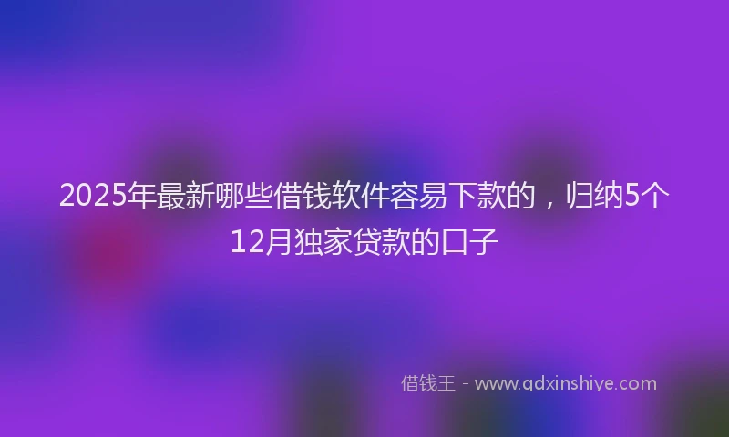 2025年最新哪些借钱软件容易下款的，归纳5个12月独家贷款的口子