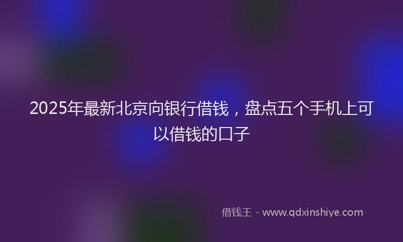 2025年最新北京向银行借钱，盘点五个手机上可以借钱的口子