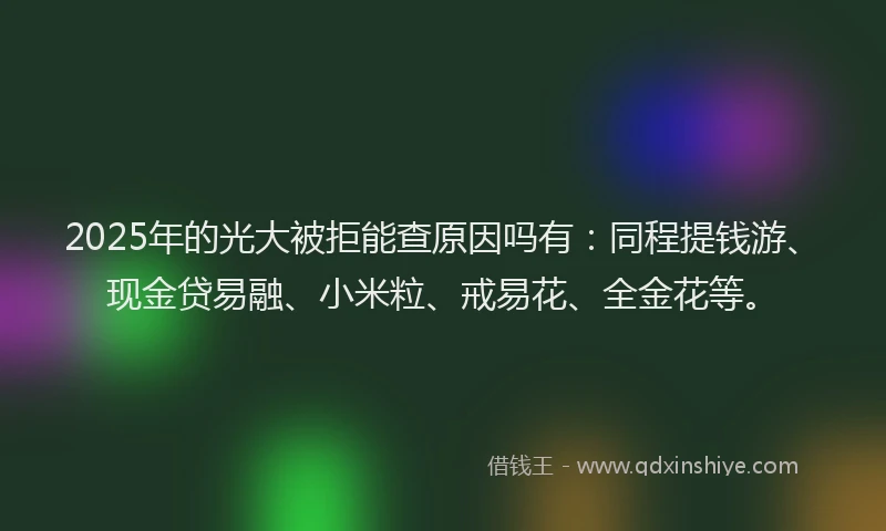 2025年的光大被拒能查原因吗有：同程提钱游、现金贷易融、小米粒、戒易花、全金花等。
