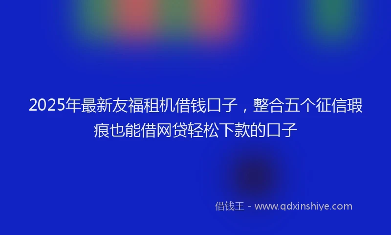 2025年最新友福租机借钱口子，整合五个征信瑕疵也能借网贷轻松下款的口子