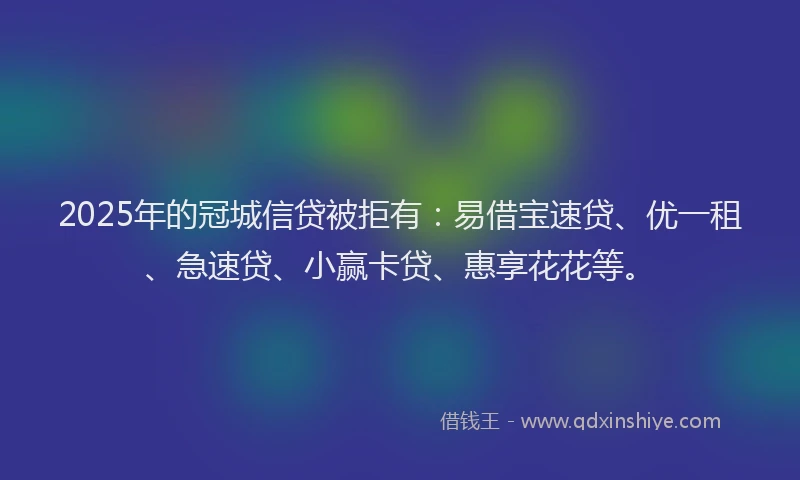 2025年的冠城信贷被拒有：易借宝速贷、优一租、急速贷、小赢卡贷、惠享花花等。