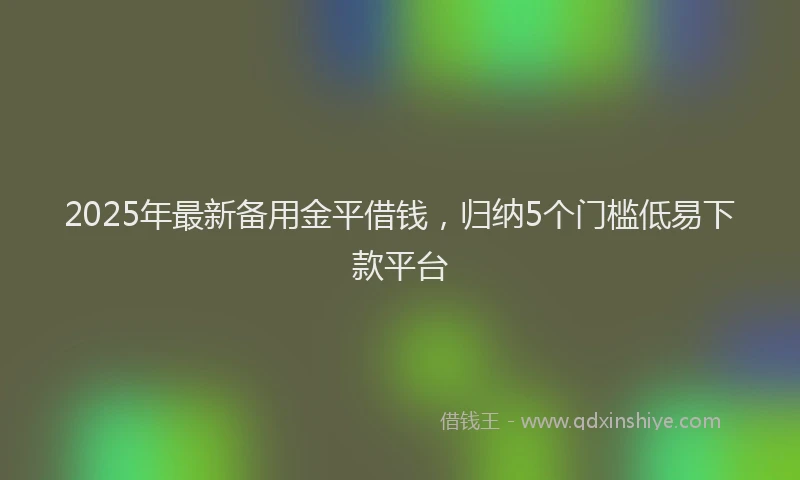 2025年最新备用金平借钱，归纳5个门槛低易下款平台