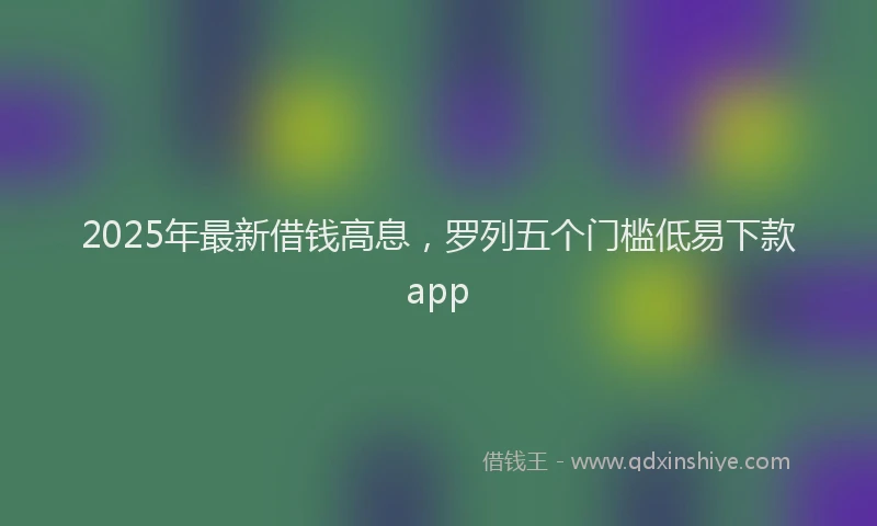 2025年最新借钱高息，罗列五个门槛低易下款app