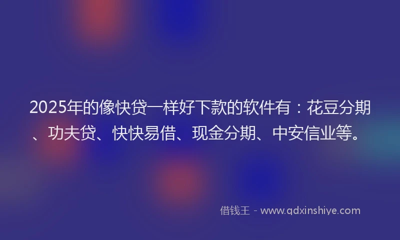2025年的像快贷一样好下款的软件有：花豆分期、功夫贷、快快易借、现金分期、中安信业等。