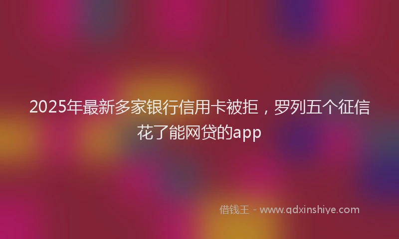 2025年最新多家银行信用卡被拒，罗列五个征信花了能网贷的app