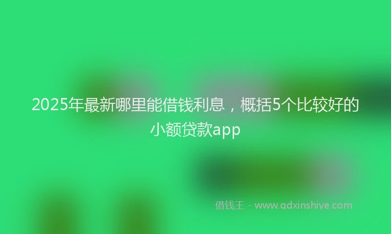 2025年最新哪里能借钱利息，概括5个比较好的小额贷款app