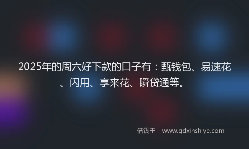 2025年的周六好下款的口子有：甄钱包、易速花、闪用、享来花、瞬贷通等。