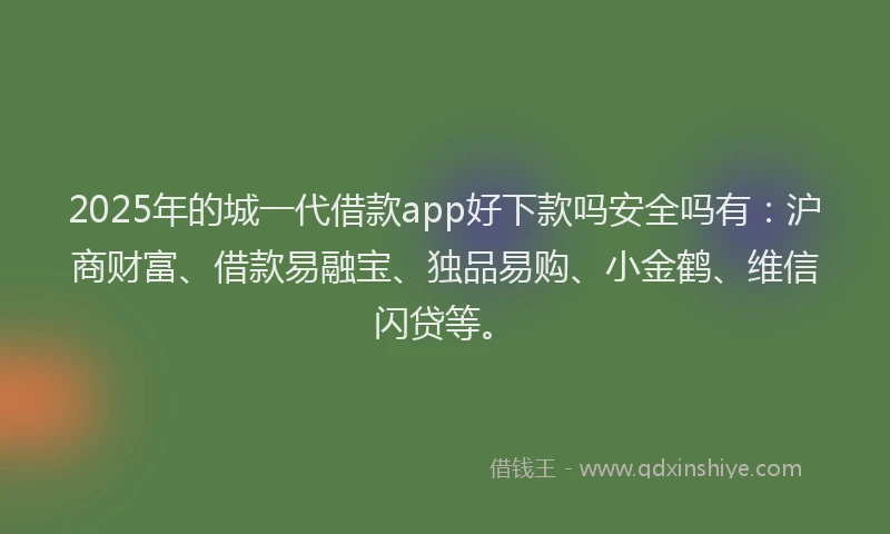 2025年的城一代借款app好下款吗安全吗有：沪商财富、借款易融宝、独品易购、小金鹤、维信闪贷等。