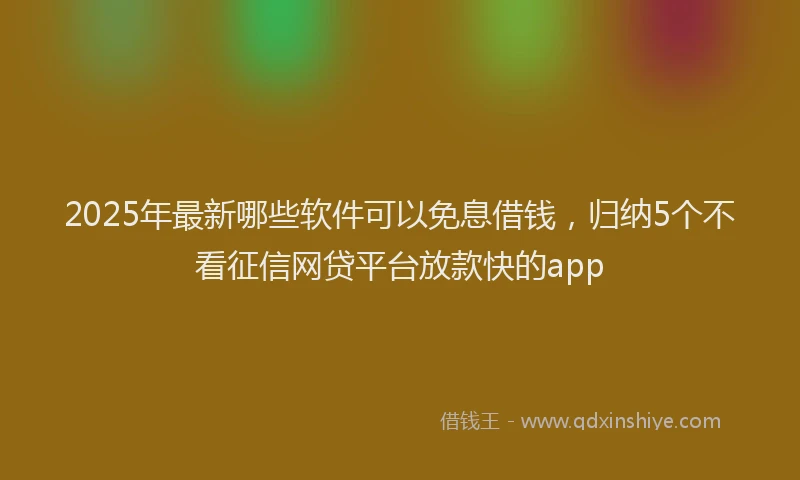 2025年最新哪些软件可以免息借钱，归纳5个不看征信网贷平台放款快的app