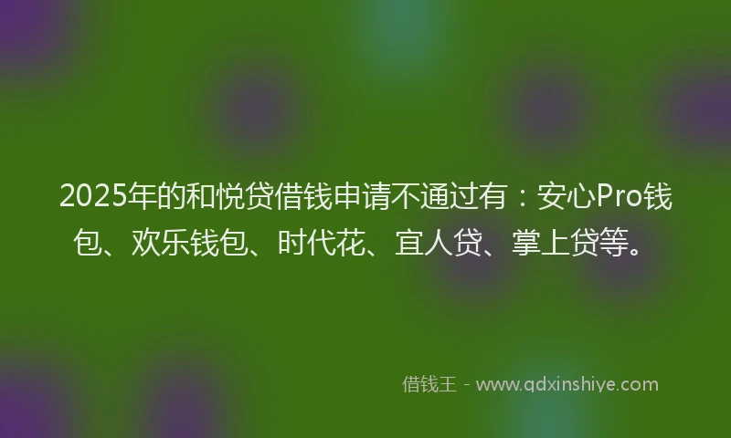 2025年的和悦贷借钱申请不通过有：安心Pro钱包、欢乐钱包、时代花、宜人贷、掌上贷等。