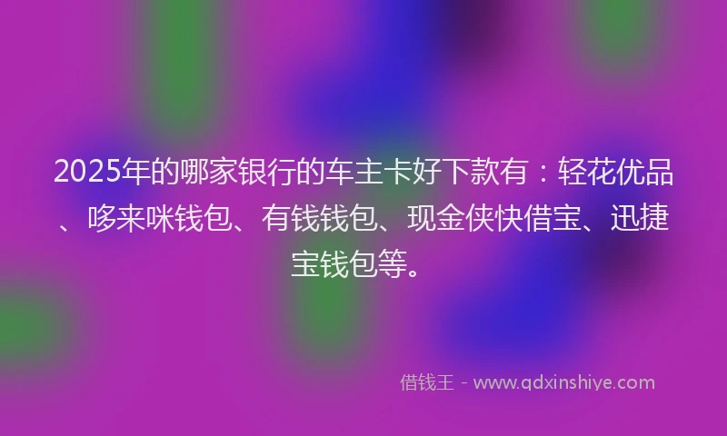 2025年的哪家银行的车主卡好下款有：轻花优品、哆来咪钱包、有钱钱包、现金侠快借宝、迅捷宝钱包等。