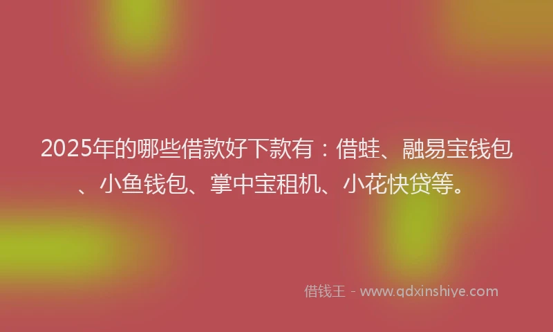 2025年的哪些借款好下款有：借蛙、融易宝钱包、小鱼钱包、掌中宝租机、小花快贷等。