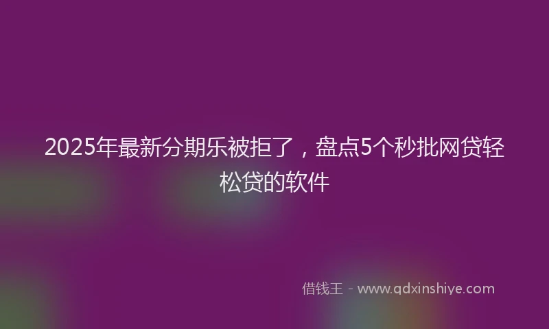 2025年最新分期乐被拒了，盘点5个秒批网贷轻松贷的软件