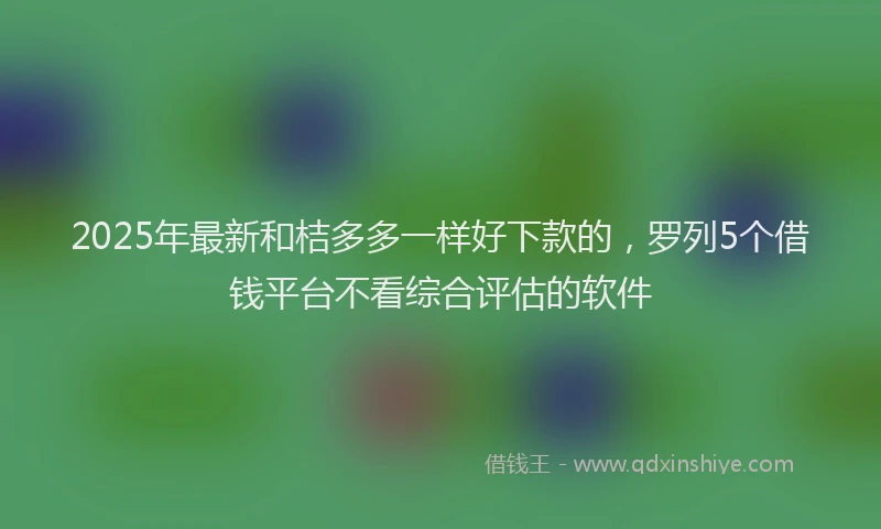 2025年最新和桔多多一样好下款的，罗列5个借钱平台不看综合评估的软件
