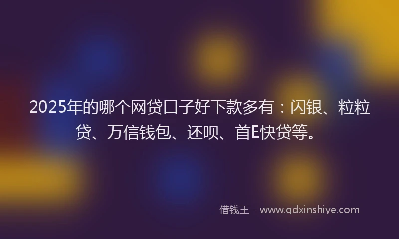 2025年的哪个网贷口子好下款多有：闪银、粒粒贷、万信钱包、还呗、首E快贷等。