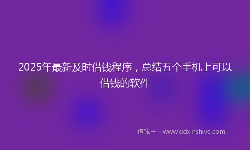 2025年最新及时借钱程序，总结五个手机上可以借钱的软件
