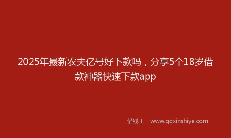 2025年最新农夫亿号好下款吗，分享5个18岁借款神器快速下款app