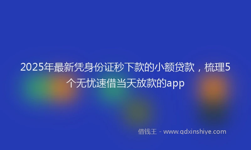 2025年最新凭身份证秒下款的小额贷款，梳理5个无忧速借当天放款的app