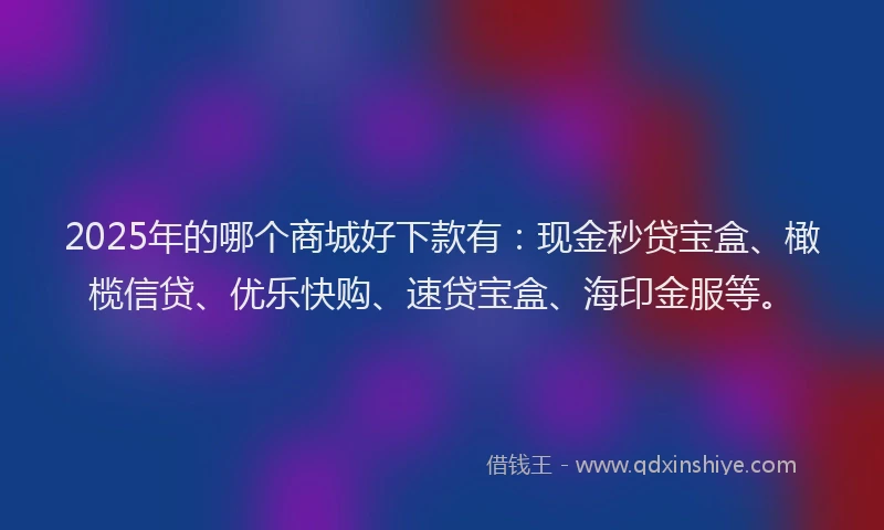 2025年的哪个商城好下款有：现金秒贷宝盒、橄榄信贷、优乐快购、速贷宝盒、海印金服等。