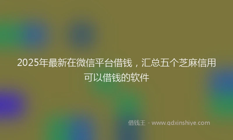 2025年最新在微信平台借钱，汇总五个芝麻信用可以借钱的软件