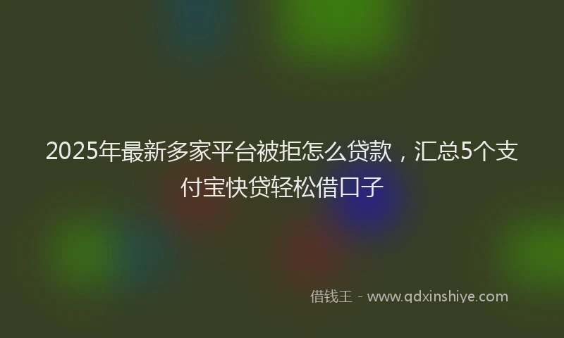 2025年最新多家平台被拒怎么贷款，汇总5个支付宝快贷轻松借口子