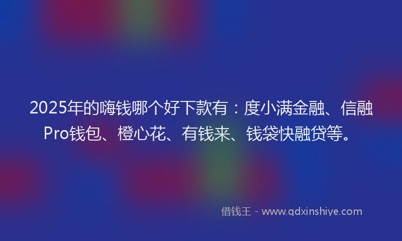 2025年的嗨钱哪个好下款有：度小满金融、信融Pro钱包、橙心花、有钱来、钱袋快融贷等。