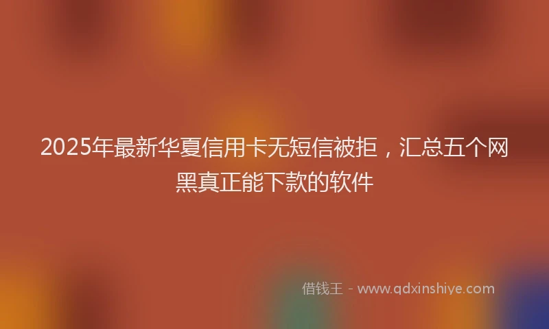 2025年最新华夏信用卡无短信被拒，汇总五个网黑真正能下款的软件