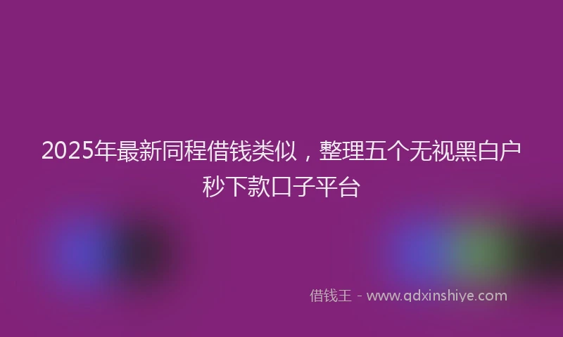2025年最新同程借钱类似，整理五个无视黑白户秒下款口子平台