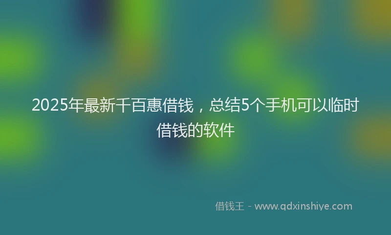 2025年最新千百惠借钱，总结5个手机可以临时借钱的软件