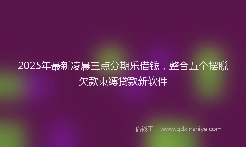 2025年最新凌晨三点分期乐借钱，整合五个摆脱欠款束缚贷款新软件