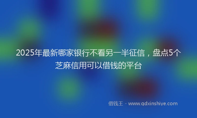 2025年最新哪家银行不看另一半征信，盘点5个芝麻信用可以借钱的平台