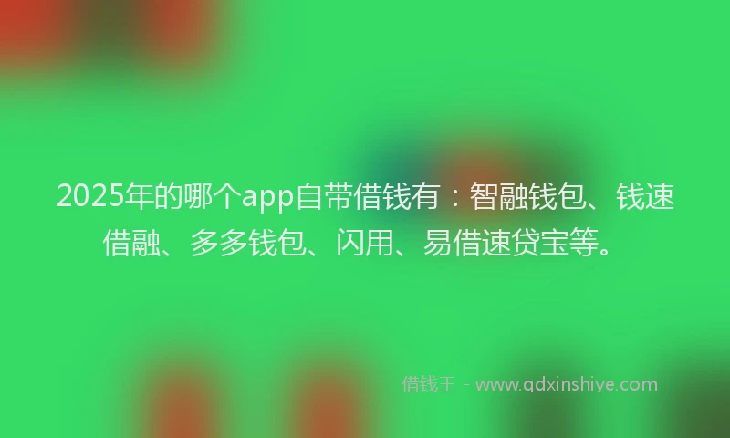 2025年的哪个app自带借钱有：智融钱包、钱速借融、多多钱包、闪用、易借速贷宝等。