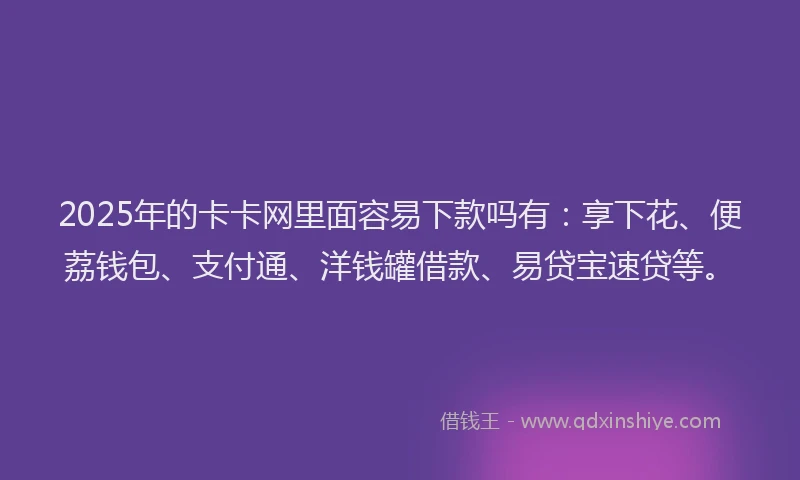 2025年的卡卡网里面容易下款吗有：享下花、便荔钱包、支付通、洋钱罐借款、易贷宝速贷等。