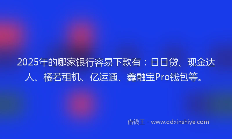 2025年的哪家银行容易下款有：日日贷、现金达人、橘若租机、亿运通、鑫融宝Pro钱包等。